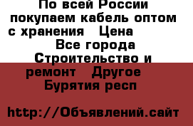 По всей России покупаем кабель оптом с хранения › Цена ­ 1 000 - Все города Строительство и ремонт » Другое   . Бурятия респ.